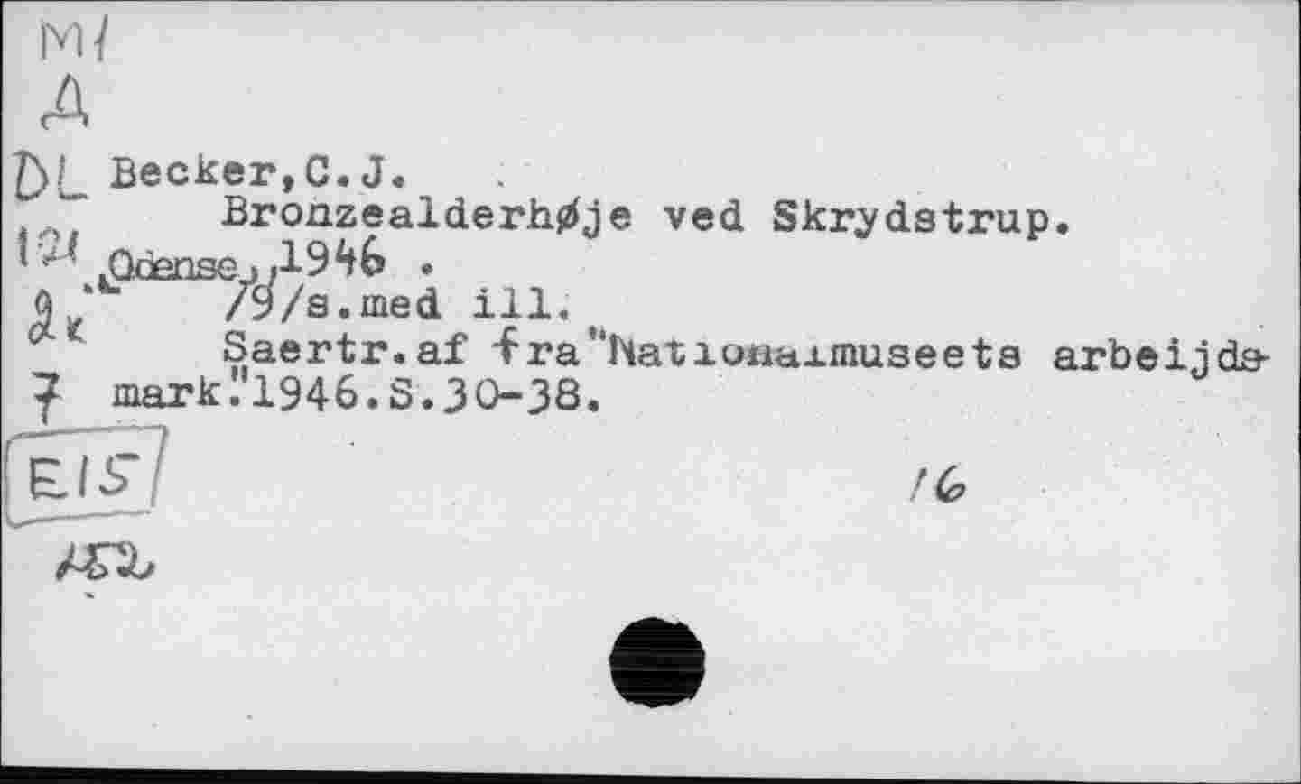 ﻿м/
T\l Becker,С.J.
~ Bronzeald.erh.0je ved Skrydstrup.
1 jQoensej	•
/Э/s.med ill.
Saertr.af -Fra"haîioiiaxmuseeta arbeijda-7 mark 1'1946. S. З 038.
/6
